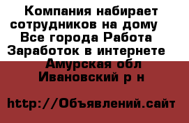 Компания набирает сотрудников на дому  - Все города Работа » Заработок в интернете   . Амурская обл.,Ивановский р-н